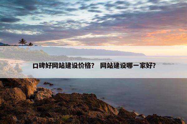 口碑好网站建设价格？ 网站建设哪一家好？