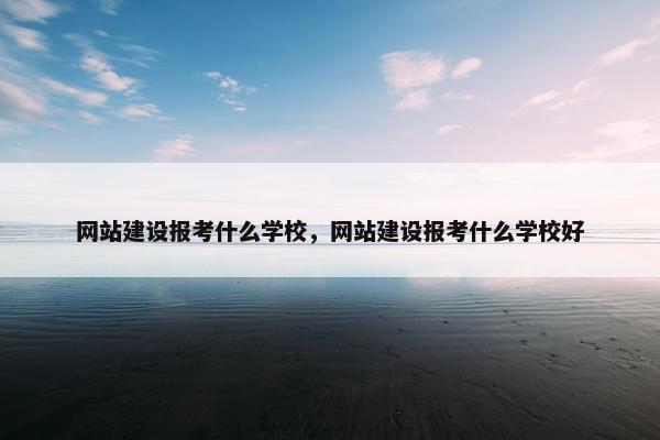 网站建设报考什么学校，网站建设报考什么学校好