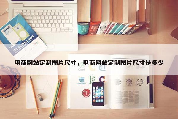 电商网站定制图片尺寸，电商网站定制图片尺寸是多少