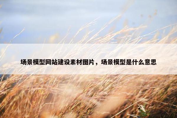 场景模型网站建设素材图片，场景模型是什么意思