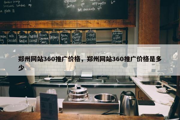 郑州网站360推广价格，郑州网站360推广价格是多少