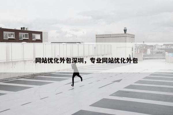 网站优化外包深圳，专业网站优化外包