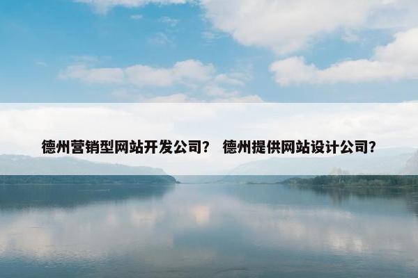德州营销型网站开发公司？ 德州提供网站设计公司？