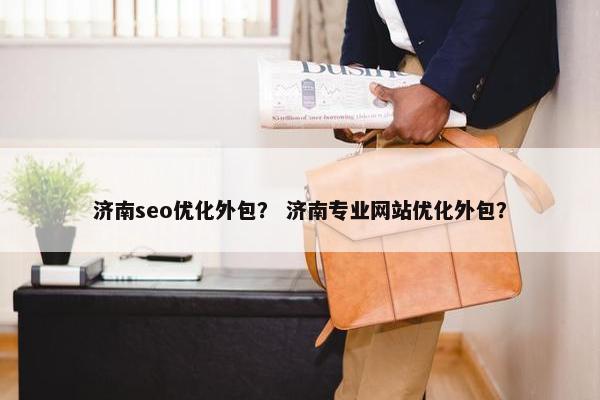 济南seo优化外包？ 济南专业网站优化外包？