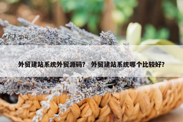 外贸建站系统外贸源码？ 外贸建站系统哪个比较好？
