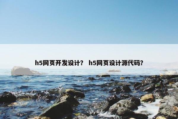 h5网页开发设计？ h5网页设计源代码？