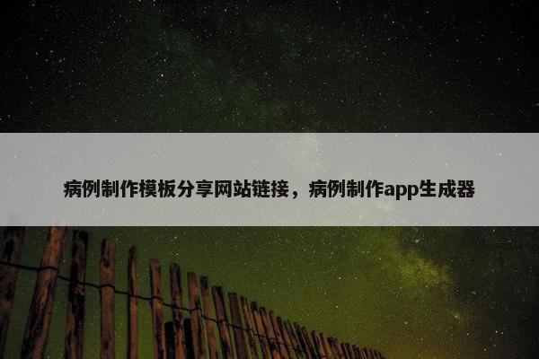 病例制作模板分享网站链接，病例制作app生成器