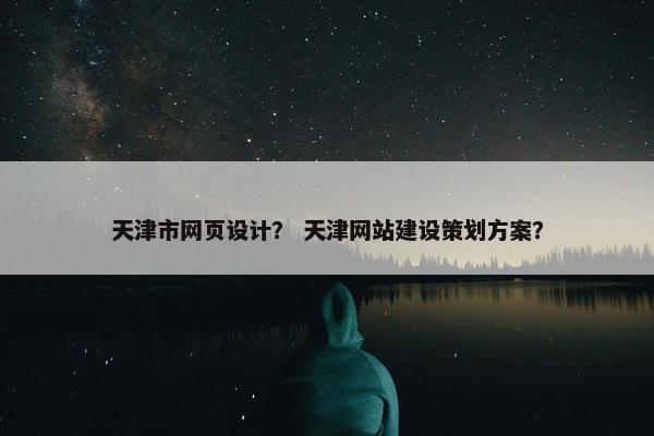 天津市网页设计？ 天津网站建设策划方案？
