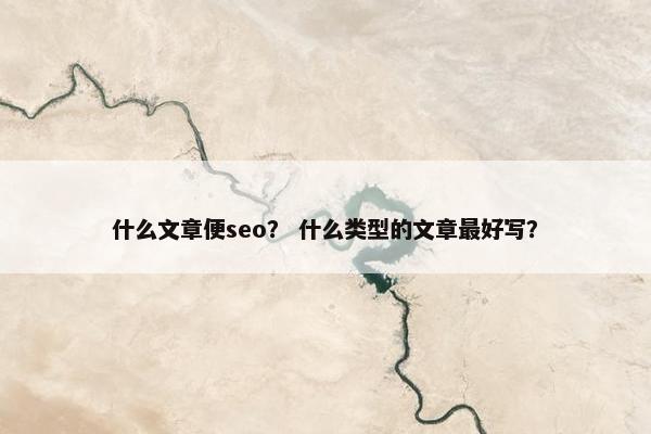 什么文章便seo？ 什么类型的文章最好写？