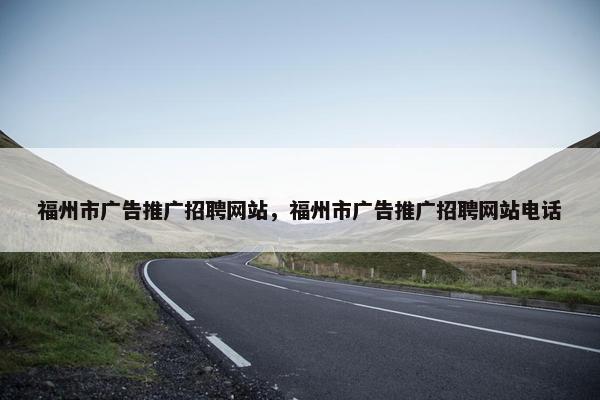 福州市广告推广招聘网站，福州市广告推广招聘网站电话