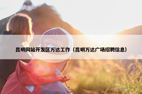 昆明网站开发区万达工作（昆明万达广场招聘信息）