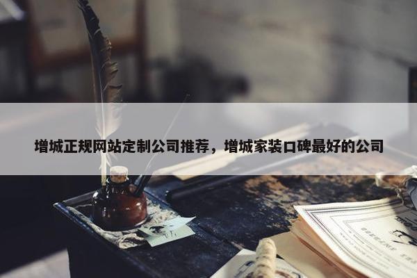 增城正规网站定制公司推荐，增城家装口碑最好的公司