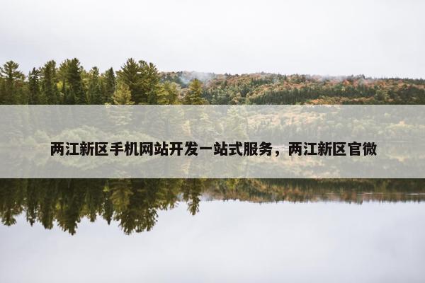 两江新区手机网站开发一站式服务，两江新区官微