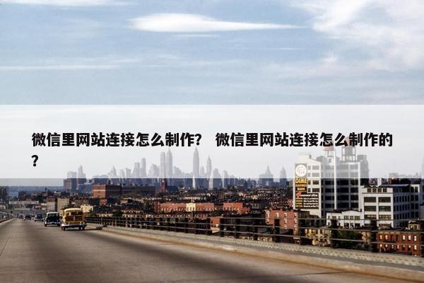 微信里网站连接怎么制作？ 微信里网站连接怎么制作的？
