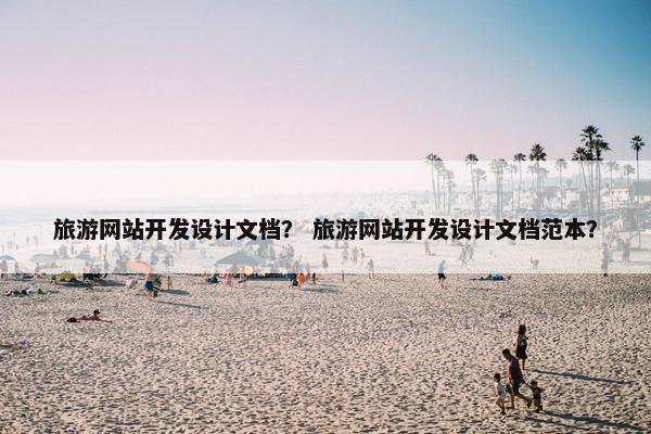 旅游网站开发设计文档？ 旅游网站开发设计文档范本？