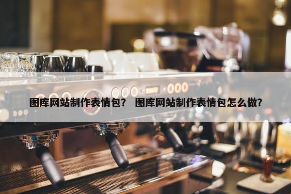 图库网站制作表情包？ 图库网站制作表情包怎么做？