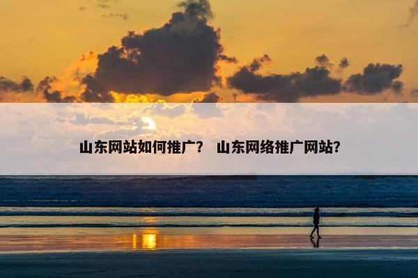 山东网站如何推广？ 山东网络推广网站？