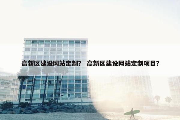 高新区建设网站定制？ 高新区建设网站定制项目？