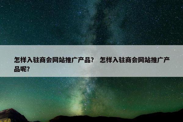 怎样入驻商会网站推广产品？ 怎样入驻商会网站推广产品呢？