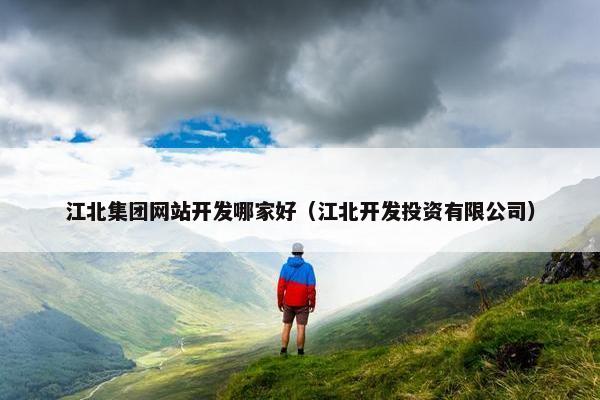 江北集团网站开发哪家好（江北开发投资有限公司）