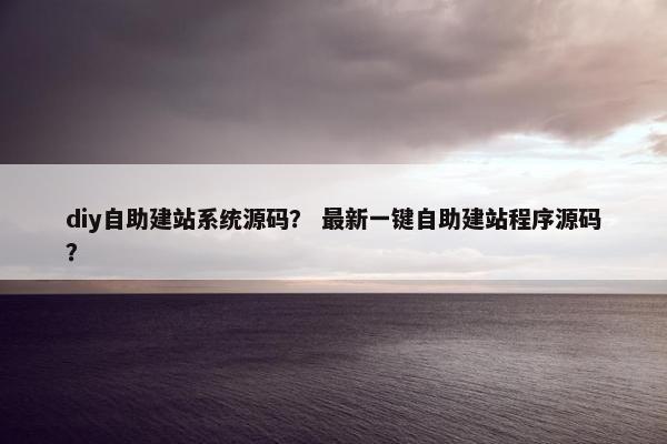 diy自助建站系统源码？ 最新一键自助建站程序源码？