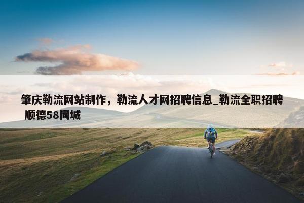 肇庆勒流网站制作，勒流人才网招聘信息_勒流全职招聘 顺德58同城