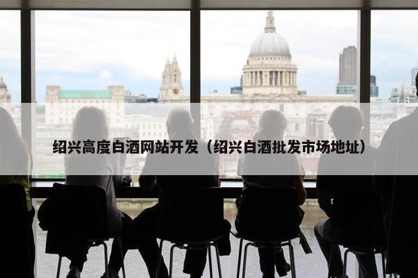 绍兴高度白酒网站开发（绍兴白酒批发市场地址）