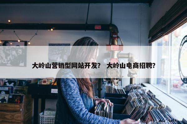 大岭山营销型网站开发？ 大岭山电商招聘？