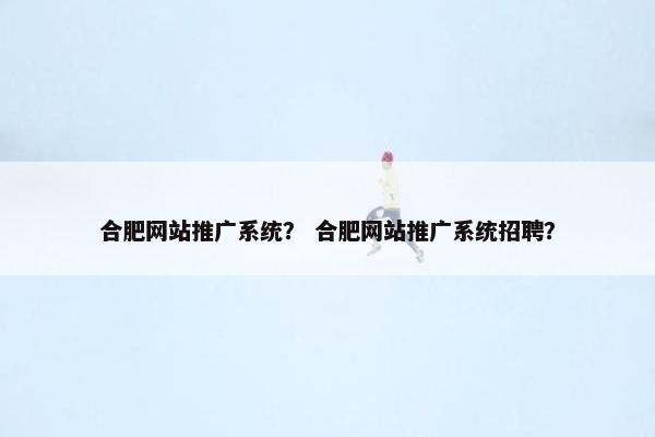 合肥网站推广系统？ 合肥网站推广系统招聘？