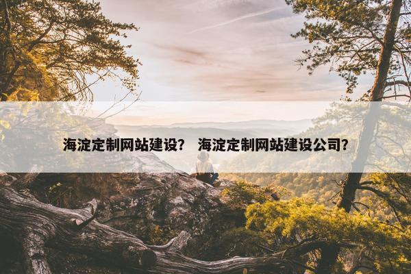 海淀定制网站建设？ 海淀定制网站建设公司？