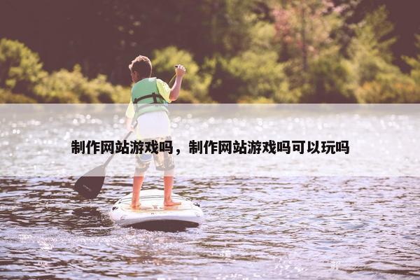 制作网站游戏吗，制作网站游戏吗可以玩吗