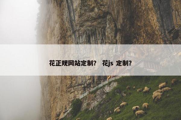 花正规网站定制？ 花js 定制？