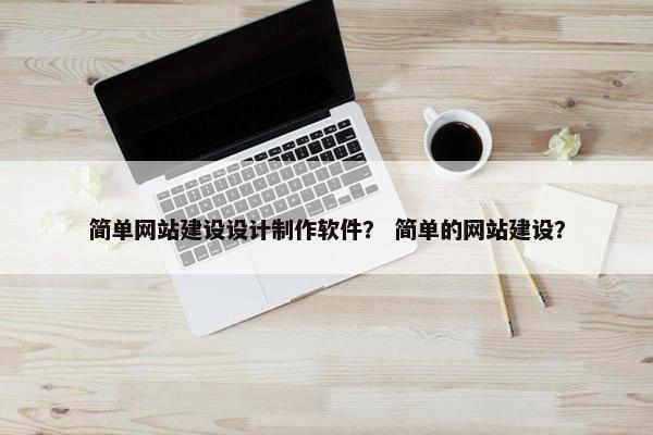 简单网站建设设计制作软件？ 简单的网站建设？