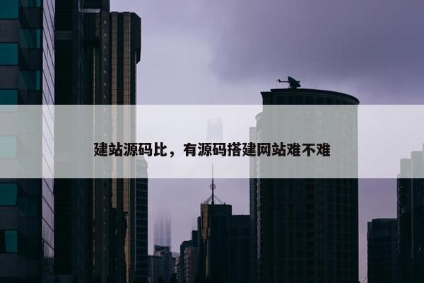 建站源码比，有源码搭建网站难不难