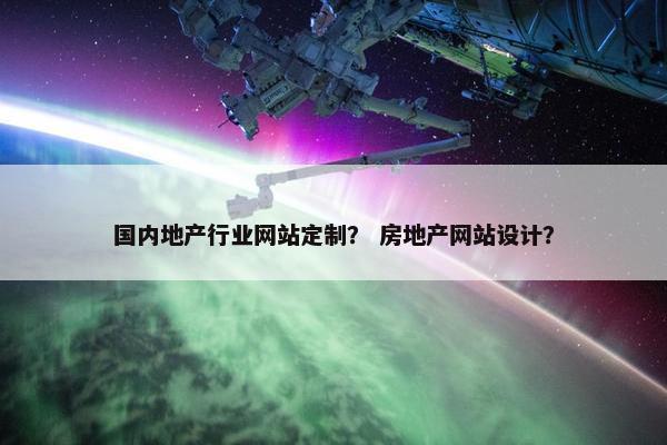 国内地产行业网站定制？ 房地产网站设计？