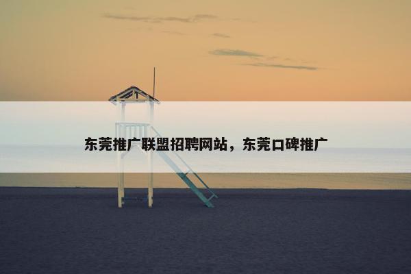 东莞推广联盟招聘网站，东莞口碑推广