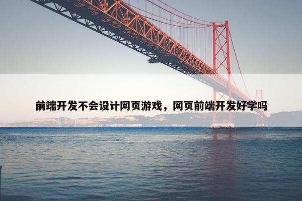 前端开发不会设计网页游戏，网页前端开发好学吗