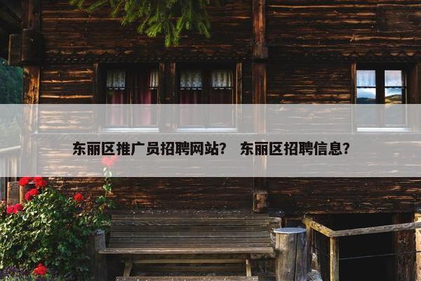 东丽区推广员招聘网站？ 东丽区招聘信息？
