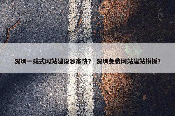 深圳一站式网站建设哪家快？ 深圳免费网站建站模板？