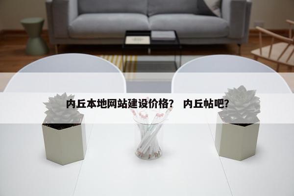 内丘本地网站建设价格？ 内丘帖吧？