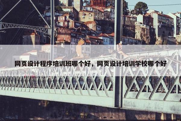 网页设计程序培训班哪个好，网页设计培训学校哪个好
