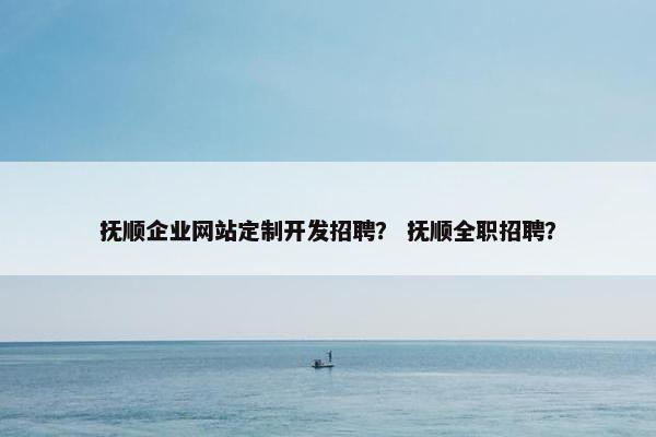抚顺企业网站定制开发招聘？ 抚顺全职招聘？
