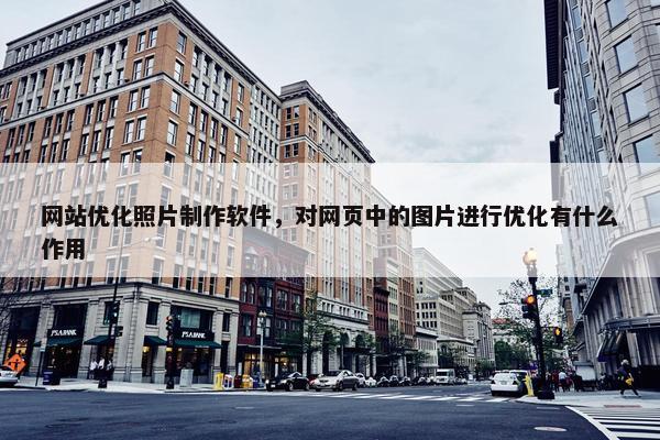 网站优化照片制作软件，对网页中的图片进行优化有什么作用