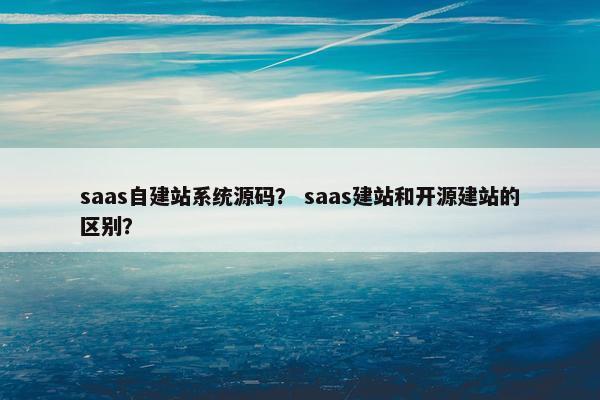 saas自建站系统源码？ saas建站和开源建站的区别？
