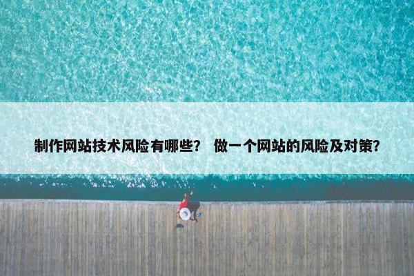 制作网站技术风险有哪些？ 做一个网站的风险及对策？