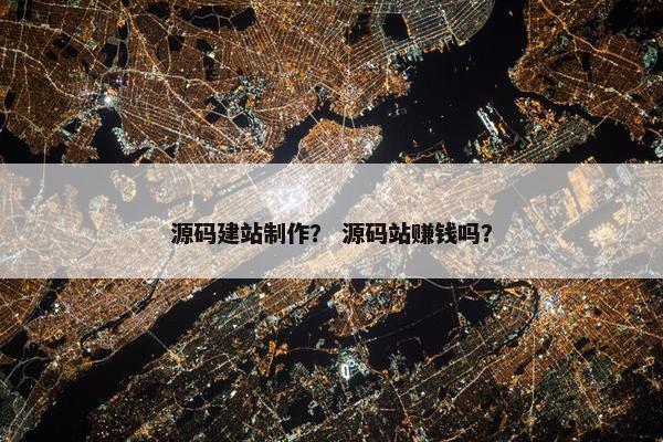源码建站制作？ 源码站赚钱吗？
