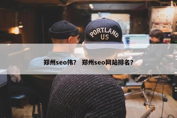 郑州seo伟？ 郑州seo网站排名？
