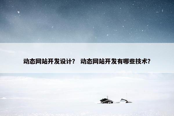 动态网站开发设计？ 动态网站开发有哪些技术？