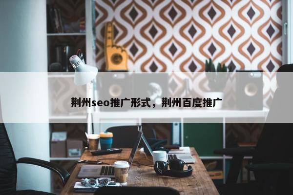 荆州seo推广形式，荆州百度推广