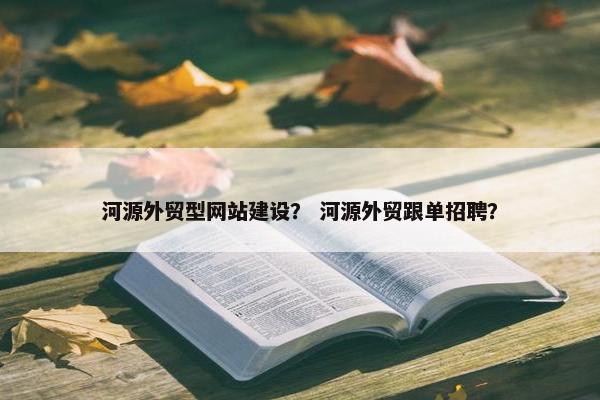 河源外贸型网站建设？ 河源外贸跟单招聘？